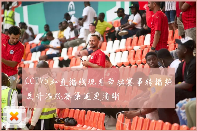 CCTV5加直播线观看带动赛事转播热度升温观赛渠道更清晰