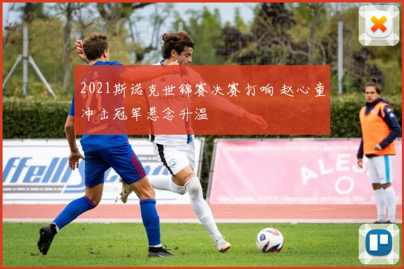 2021斯诺克世锦赛决赛打响 赵心童冲击冠军悬念升温