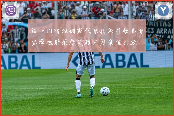 纽卡门将拉姆斯代尔精彩扑救齐尔克泽远射荣膺英超三月最佳扑救