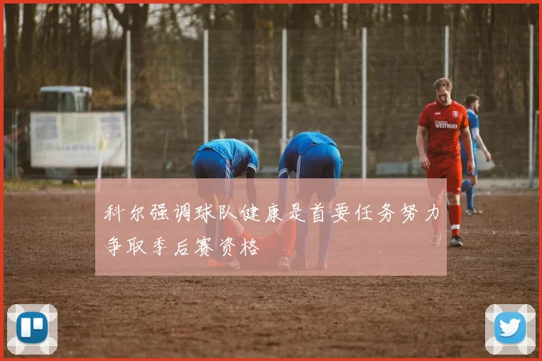 科尔强调球队健康是首要任务努力争取季后赛资格