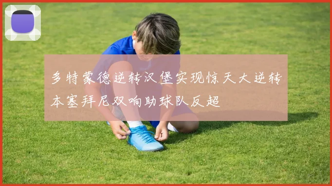 多特蒙德逆转汉堡实现惊天大逆转本塞拜尼双响助球队反超