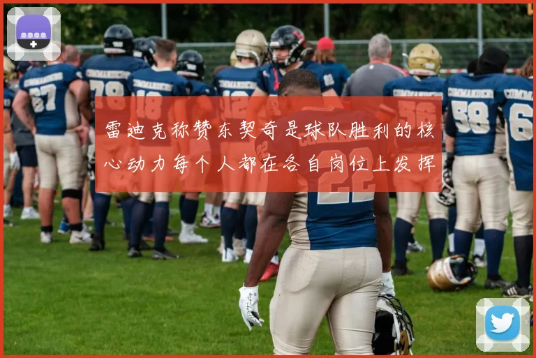 雷迪克称赞东契奇是球队胜利的核心动力每个人都在各自岗位上发挥作用