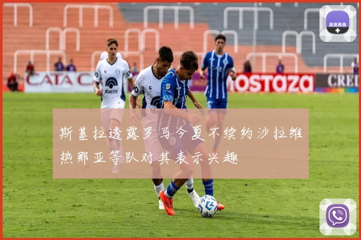 斯基拉透露罗马今夏不续约沙拉维热那亚等队对其表示兴趣