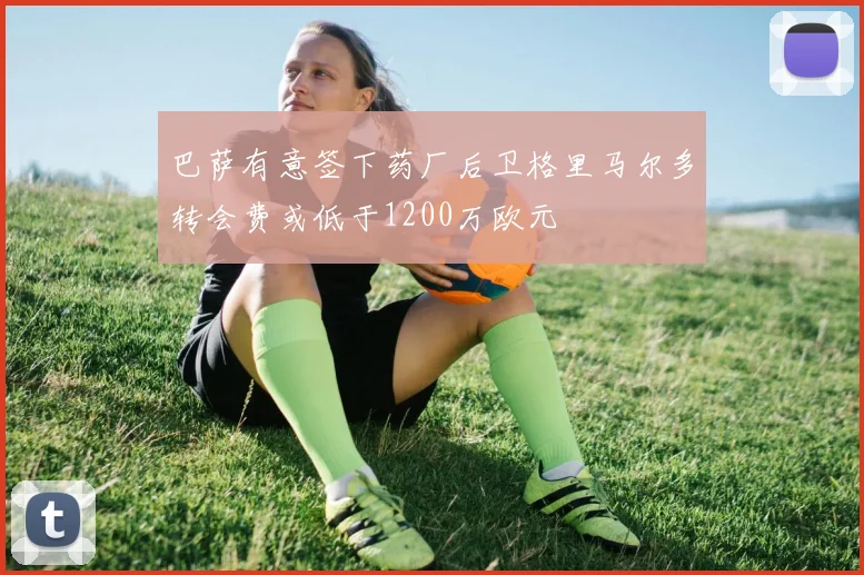 巴萨有意签下药厂后卫格里马尔多转会费或低于1200万欧元