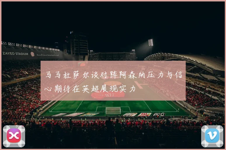 马马杜萨尔谈对阵阿森纳压力与信心期待在英超展现实力