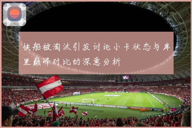 快船被淘汰引发讨论小卡状态与库里巅峰对比的深意分析