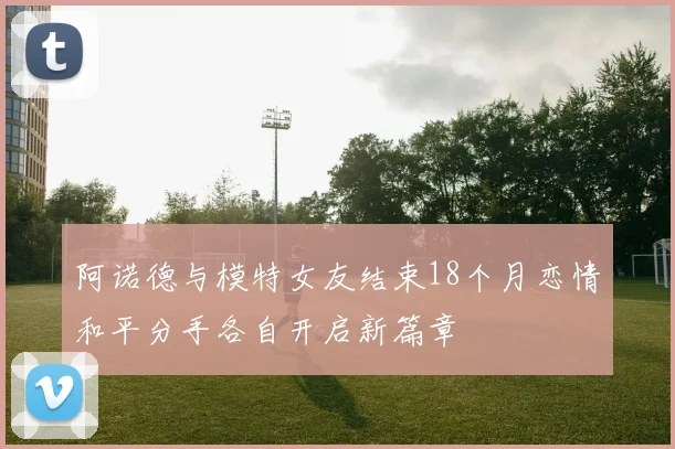 阿诺德与模特女友结束18个月恋情和平分手各自开启新篇章