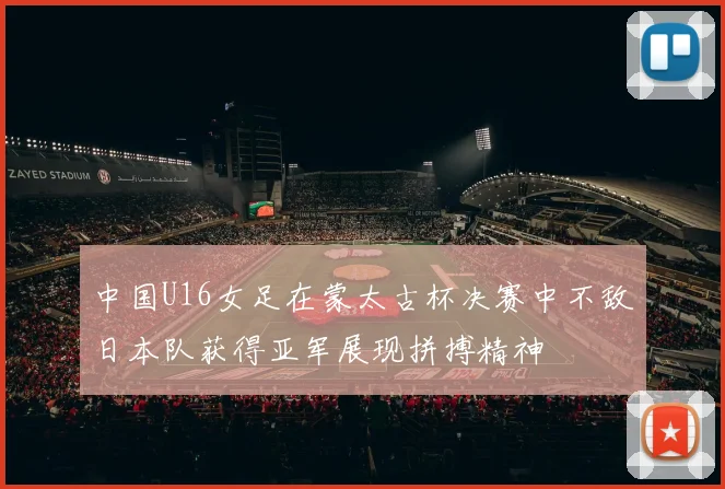 中国U16女足在蒙太古杯决赛中不敌日本队获得亚军展现拼搏精神