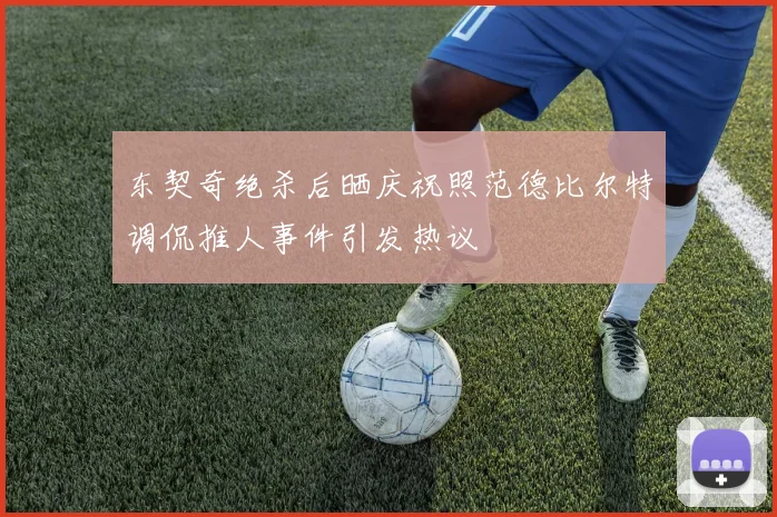 东契奇绝杀后晒庆祝照范德比尔特调侃推人事件引发热议