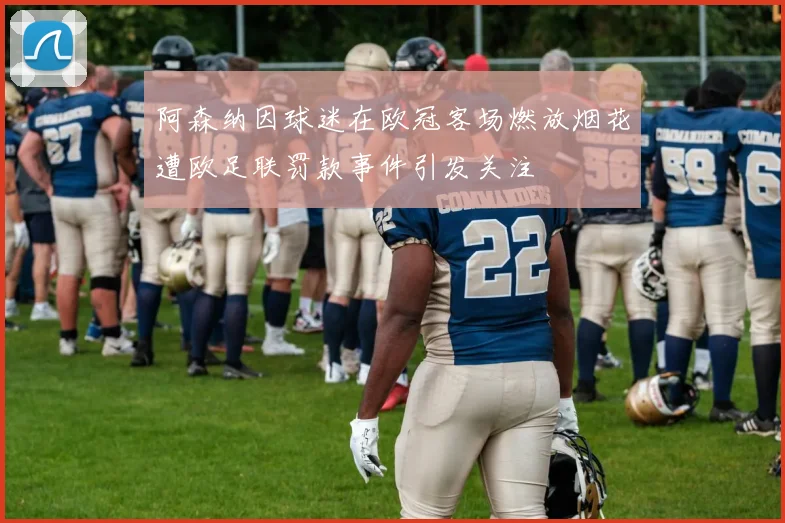 阿森纳因球迷在欧冠客场燃放烟花遭欧足联罚款事件引发关注
