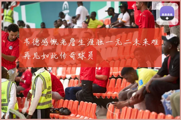 韦德感慨老詹生涯独一无二未来难再见如此传奇球员
