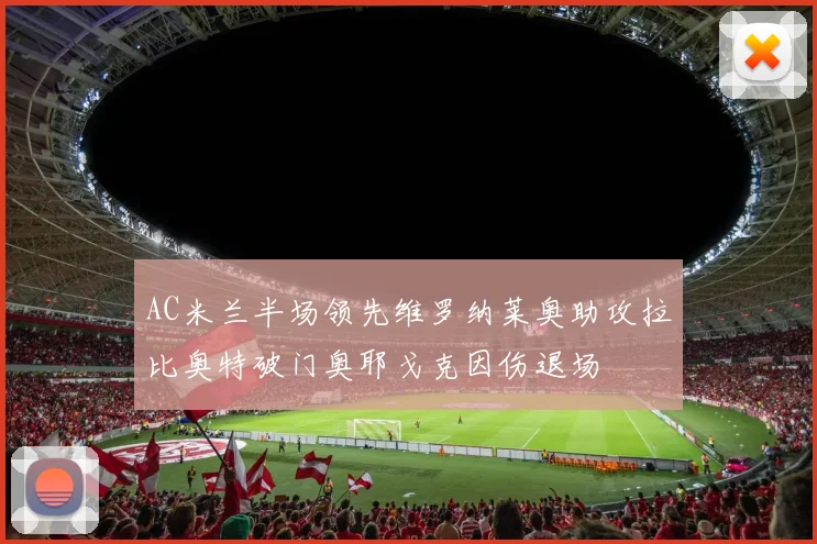 AC米兰半场领先维罗纳莱奥助攻拉比奥特破门奥耶戈克因伤退场