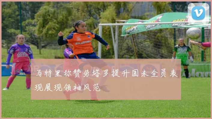 马特里称赞劳塔罗提升国米全员表现展现领袖风范