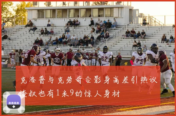 克洛普与克劳奇合影身高差引热议渣叔也有1米9的惊人身材
