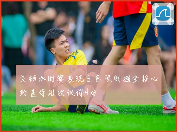 艾顿加时赛表现出色限制掘金核心约基奇进攻仅得4分