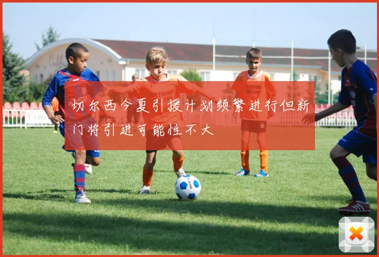 切尔西今夏引援计划频繁进行但新门将引进可能性不大