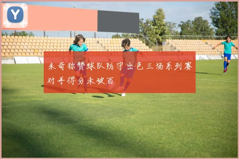 米奇称赞球队防守出色三场系列赛对手得分未破百