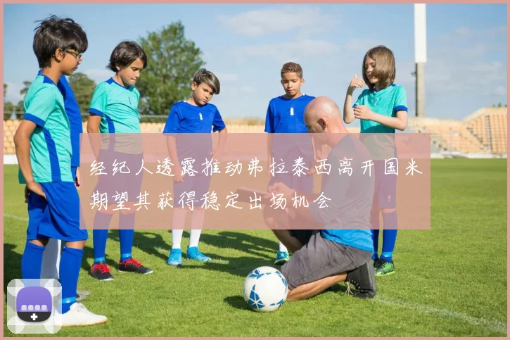 经纪人透露推动弗拉泰西离开国米期望其获得稳定出场机会