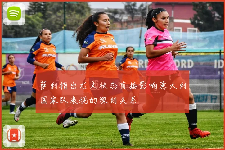 萨利指出尤文状态直接影响意大利国家队表现的深刻关系