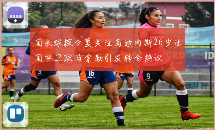 国米球探今夏关注乌迪内斯26岁法国中卫欧马索勒引发转会热议