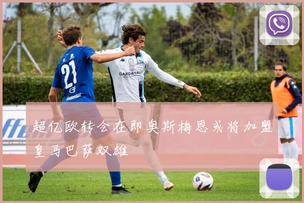 超亿欧转会在即奥斯梅恩或将加盟皇马巴萨双雄